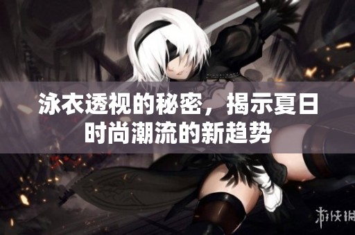 泳衣透视的秘密，揭示夏日时尚潮流的新趋势
