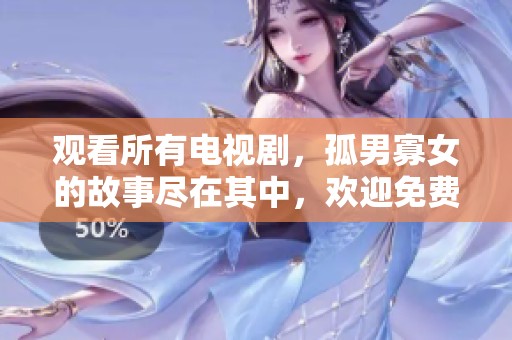观看所有电视剧，孤男寡女的故事尽在其中，欢迎免费观看！