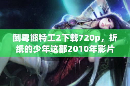 倒霉熊特工2下载720p，折纸的少年这部2010年影片剧大佬推荐