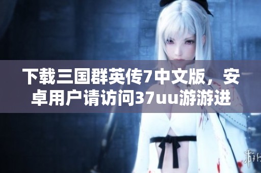 下载三国群英传7中文版，安卓用户请访问37uu游游进行获取