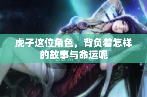 虎子这位角色，背负着怎样的故事与命运呢
