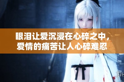 眼泪让爱沉浸在心碎之中，爱情的痛苦让人心碎难忍