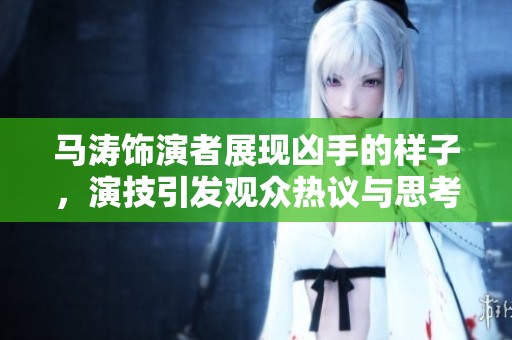马涛饰演者展现凶手的样子，演技引发观众热议与思考