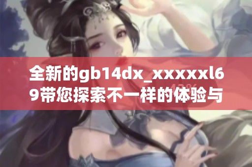 全新的gb14dx_xxxxxl69带您探索不一样的体验与精彩世界