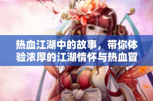 热血江湖中的故事，带你体验浓厚的江湖情怀与热血冒险。