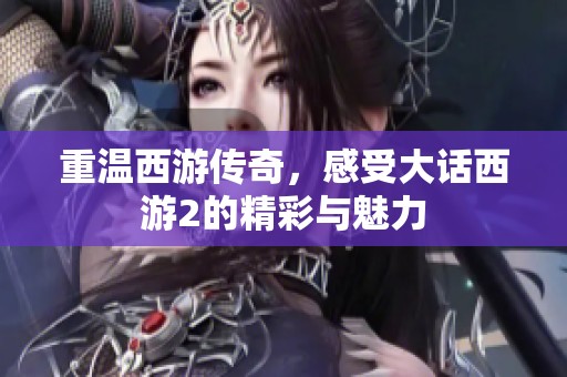 重温西游传奇，感受大话西游2的精彩与魅力