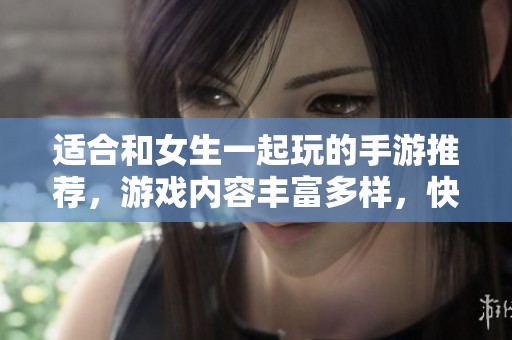适合和女生一起玩的手游推荐，游戏内容丰富多样，快来一起体验吧