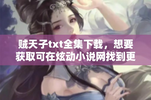 贼天子txt全集下载，想要获取可在炫动小说网找到更多资源