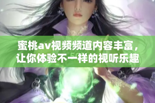 蜜桃**视频频道内容丰富，让你体验不一样的视听乐趣！尽情享受精彩时刻！