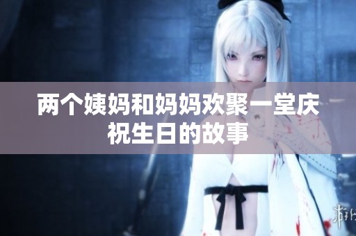 两个姨妈和妈妈欢聚一堂庆祝生日的故事