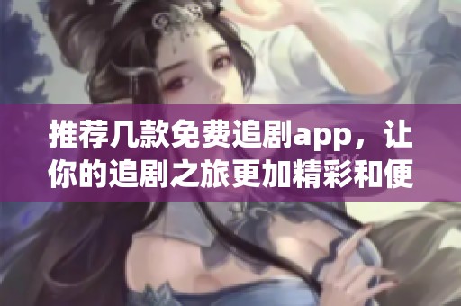 推荐几款免费追剧app，让你的追剧之旅更加精彩和便捷