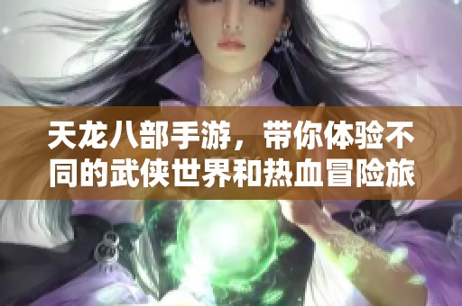 天龙八部手游，带你体验不同的武侠世界和热血冒险旅程