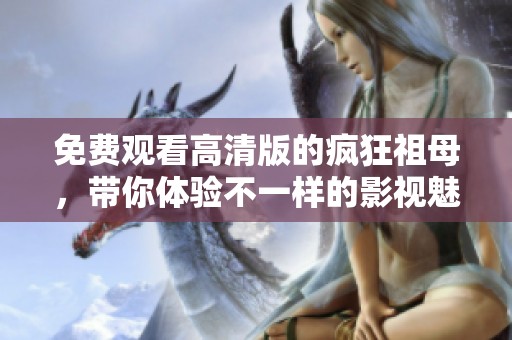 免费观看高清版的疯狂祖母，带你体验不一样的影视魅力