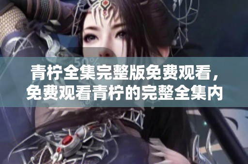 青柠全集完整版免费观看，免费观看青柠的完整全集内容尽在这里！