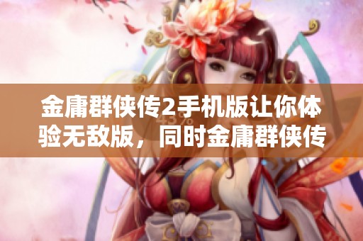 金庸群侠传2手机版让你体验无敌版，同时金庸群侠传2加强版带来新玩法
