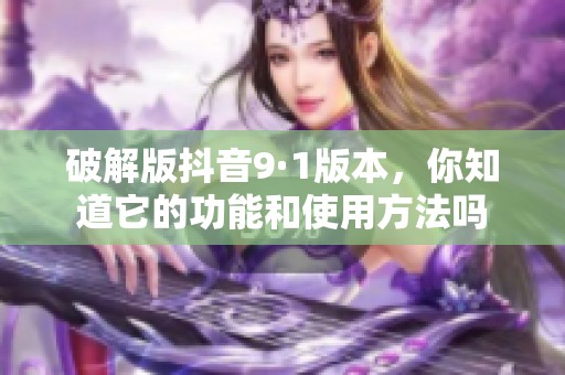 破解版抖音9·1版本，你知道它的功能和使用方法吗
