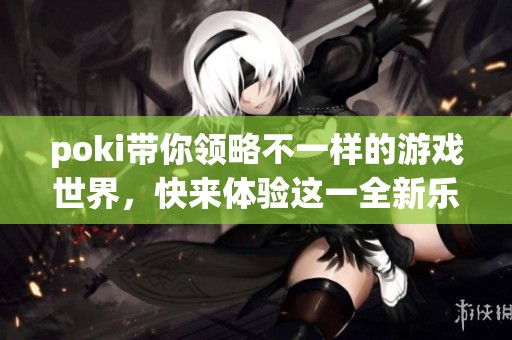 poki带你领略不一样的游戏世界，快来体验这一全新乐趣吧！