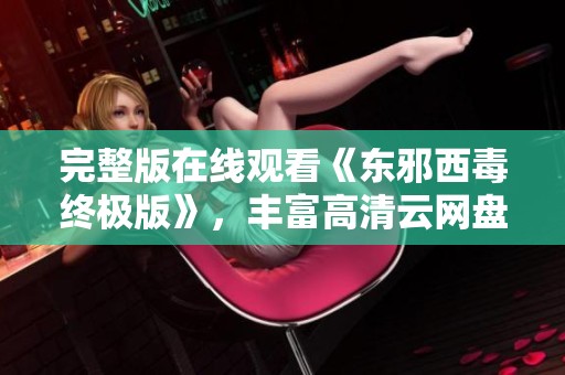 完整版在线观看《东邪西毒终极版》，丰富高清云网盘资源下载内容请查阅