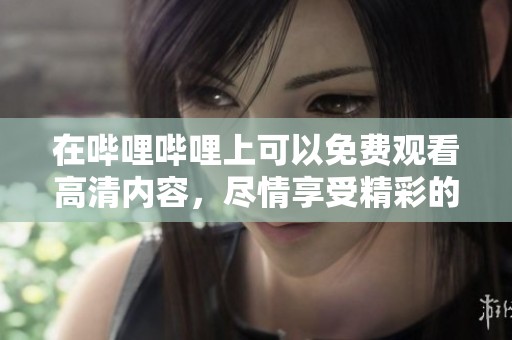 在哔哩哔哩上可以免费观看高清内容，尽情享受精彩的视频体验