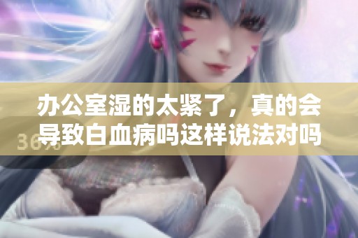 办公室湿的太紧了，真的会导致白血病吗这样说法对吗