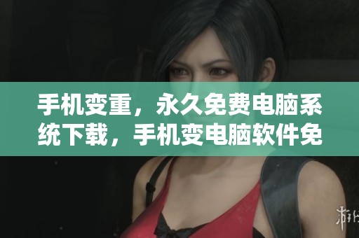 手机变重，永久免费电脑系统下载，手机变电脑软件免费版已上线