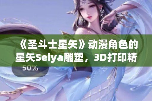 《圣斗士星矢》动漫角色的星矢Seiya雕塑，3D打印精彩呈现