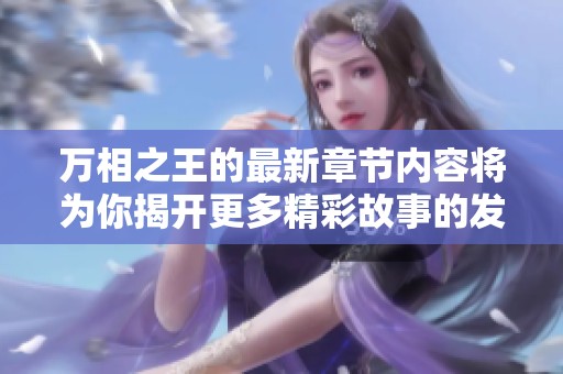 万相之王的最新章节内容将为你揭开更多精彩故事的发展与秘密