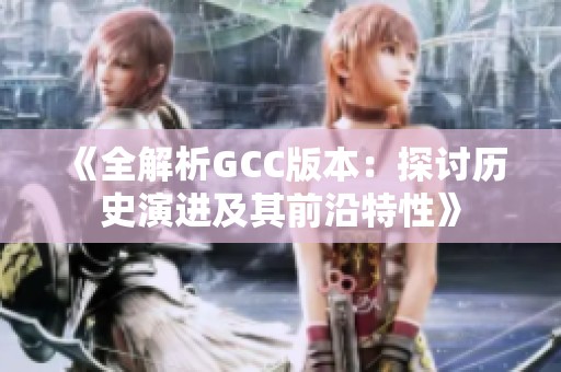 《全解析GCC版本：探讨历史演进及其前沿特性》