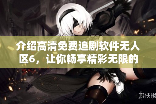 介绍高清免费追剧软件无人区6，让你畅享精彩无限的剧集体验