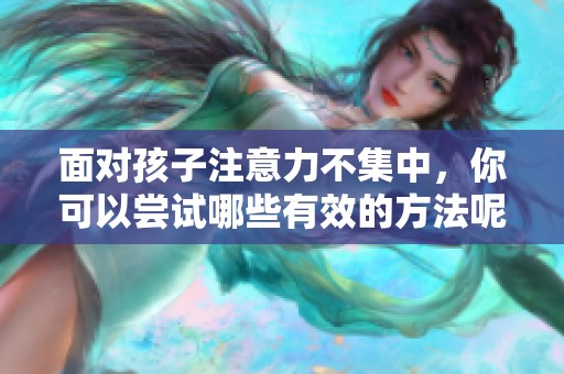 面对孩子注意力不集中，你可以尝试哪些有效的方法呢