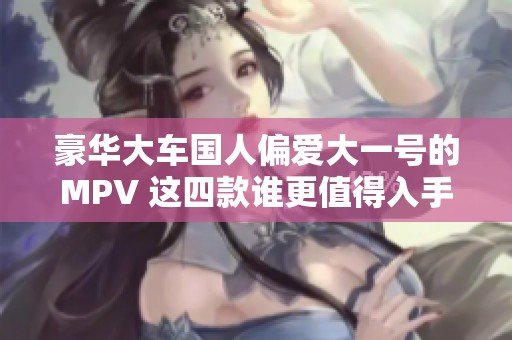 豪华大车国人偏爱大一号的MPV 这四款谁更值得入手