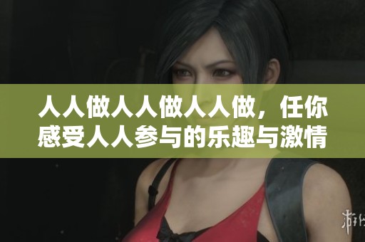 人人做人人做人人做，任你感受人人参与的乐趣与激情