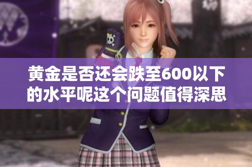 黄金是否还会跌至600以下的水平呢这个问题值得深思