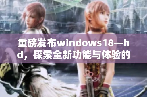重磅发布windows18—hd，探索全新功能与体验的未来之窗