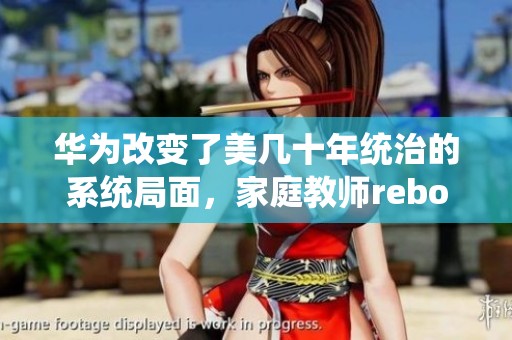 华为改变了美几十年统治的系统局面，家庭教师reborn漫画全集引发关注！