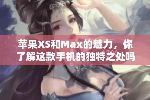 苹果XS和Max的魅力，你了解这款手机的独特之处吗