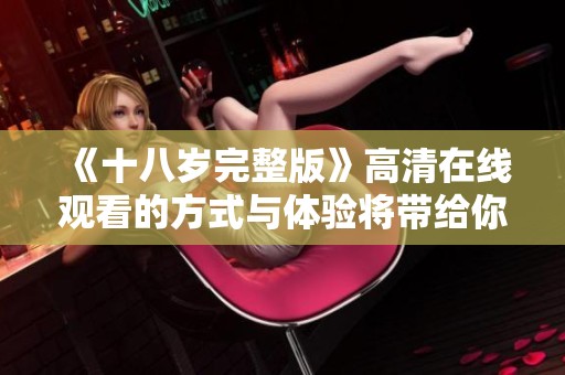 《十八岁完整版》高清在线观看的方式与体验将带给你不一样的感受