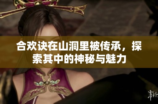 合欢诀在山洞里被传承，探索其中的神秘与魅力