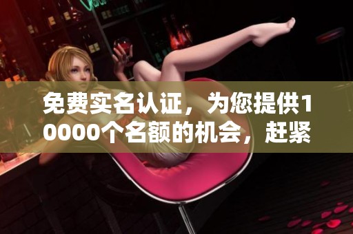 免费实名认证，为您提供10000个名额的机会，赶紧来领吧！