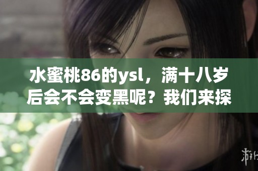 水蜜桃86的ysl，满十八岁后会不会变黑呢？我们来探讨一下这个问题。