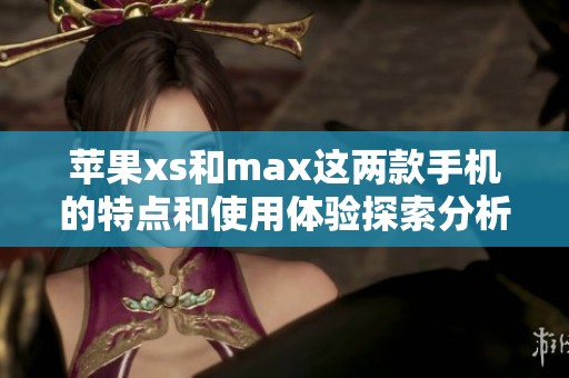 苹果xs和max这两款手机的特点和使用体验探索分析
