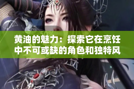 黄油的魅力：探索它在烹饪中不可或缺的角色和独特风味
