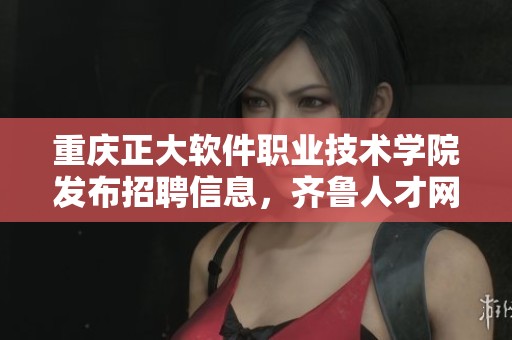 重庆正大软件职业技术学院发布招聘信息，齐鲁人才网为您提供详细资讯