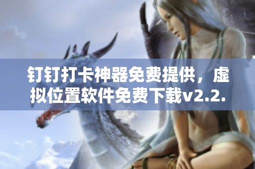 钉钉打卡神器免费提供，虚拟位置软件免费下载v2.2.77版本详解